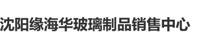 求你用大鸡巴操死我视频沈阳缘海华玻璃制品销售中心